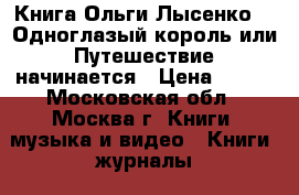 Книга Ольги Лысенко -  Одноглазый король или Путешествие начинается › Цена ­ 150 - Московская обл., Москва г. Книги, музыка и видео » Книги, журналы   
